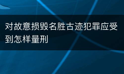 对故意损毁名胜古迹犯罪应受到怎样量刑