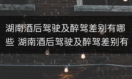 湖南酒后驾驶及醉驾差别有哪些 湖南酒后驾驶及醉驾差别有哪些处罚