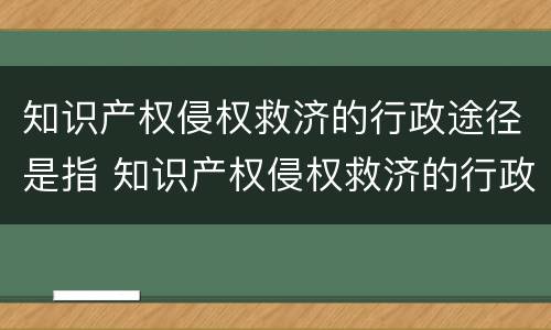 知识产权侵权救济的行政途径是指 知识产权侵权救济的行政途径是指哪些