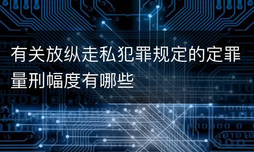 有关放纵走私犯罪规定的定罪量刑幅度有哪些