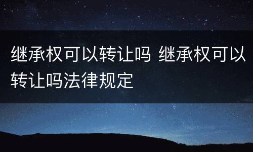 继承权可以转让吗 继承权可以转让吗法律规定
