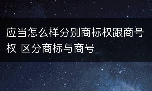 应当怎么样分别商标权跟商号权 区分商标与商号