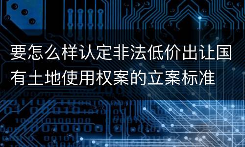 要怎么样认定非法低价出让国有土地使用权案的立案标准