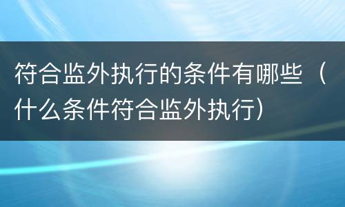 符合监外执行的条件有哪些（什么条件符合监外执行）