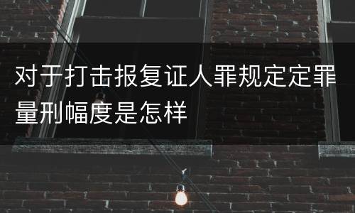 对于打击报复证人罪规定定罪量刑幅度是怎样
