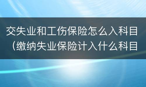 交失业和工伤保险怎么入科目（缴纳失业保险计入什么科目）
