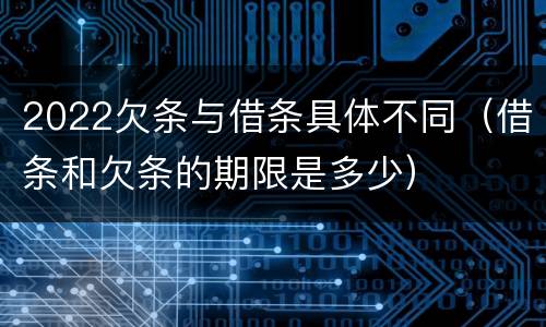 2022欠条与借条具体不同（借条和欠条的期限是多少）