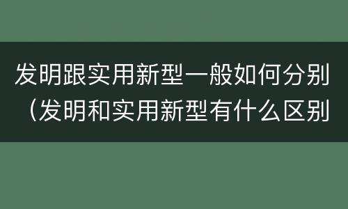 发明跟实用新型一般如何分别（发明和实用新型有什么区别）