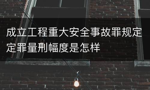 成立工程重大安全事故罪规定定罪量刑幅度是怎样