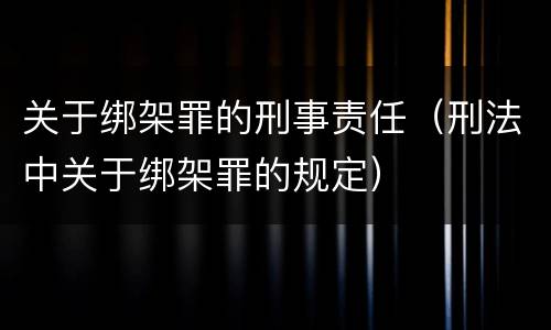 关于绑架罪的刑事责任（刑法中关于绑架罪的规定）