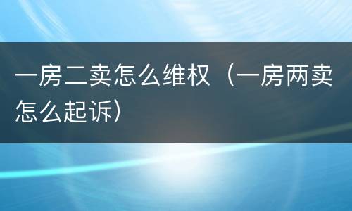 一房二卖怎么维权（一房两卖怎么起诉）