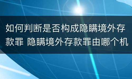 如何判断是否构成隐瞒境外存款罪 隐瞒境外存款罪由哪个机关立案