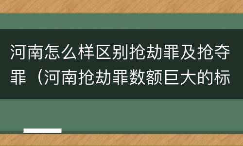 河南怎么样区别抢劫罪及抢夺罪（河南抢劫罪数额巨大的标准）