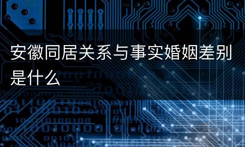 安徽同居关系与事实婚姻差别是什么