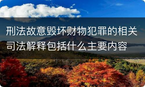 刑法故意毁坏财物犯罪的相关司法解释包括什么主要内容