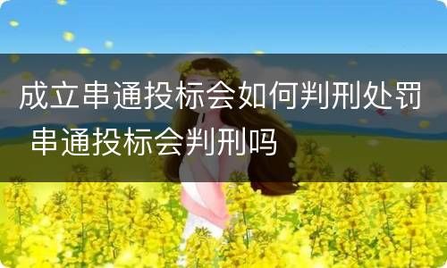 成立串通投标会如何判刑处罚 串通投标会判刑吗