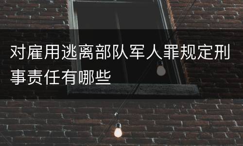 对雇用逃离部队军人罪规定刑事责任有哪些
