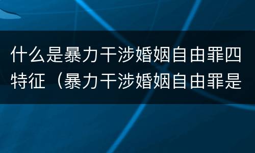 什么是暴力干涉婚姻自由罪四特征（暴力干涉婚姻自由罪是刑法第几章）
