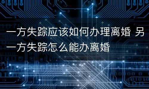 一方失踪应该如何办理离婚 另一方失踪怎么能办离婚