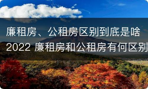 廉租房、公租房区别到底是啥2022 廉租房和公租房有何区别