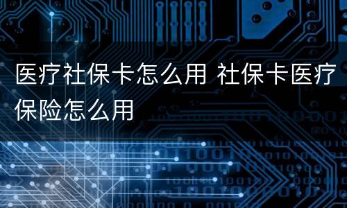 医疗社保卡怎么用 社保卡医疗保险怎么用