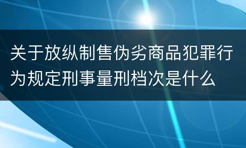 关于放纵制售伪劣商品犯罪行为规定刑事量刑档次是什么