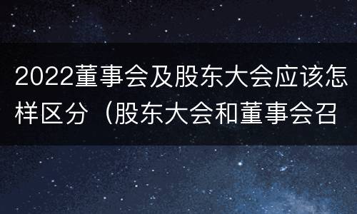 2022董事会及股东大会应该怎样区分（股东大会和董事会召开顺序）