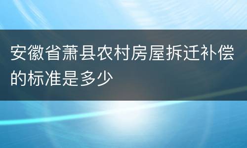 安徽省萧县农村房屋拆迁补偿的标准是多少