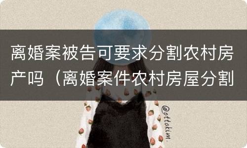 离婚案被告可要求分割农村房产吗（离婚案件农村房屋分割判决书）