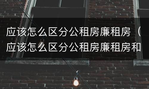 应该怎么区分公租房廉租房（应该怎么区分公租房廉租房和商品房）