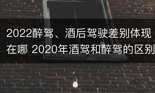 2022醉驾、酒后驾驶差别体现在哪 2020年酒驾和醉驾的区别处罚