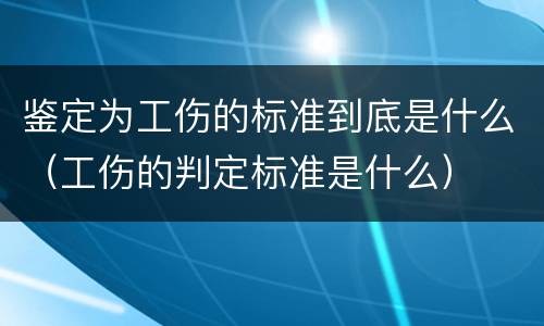 鉴定为工伤的标准到底是什么（工伤的判定标准是什么）