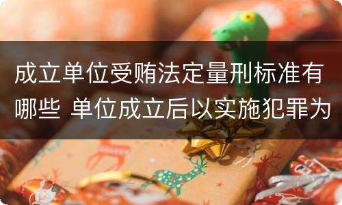 成立单位受贿法定量刑标准有哪些 单位成立后以实施犯罪为主要活动