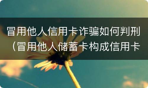 冒用他人信用卡诈骗如何判刑（冒用他人储蓄卡构成信用卡诈骗）