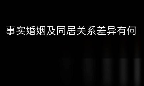 事实婚姻及同居关系差异有何