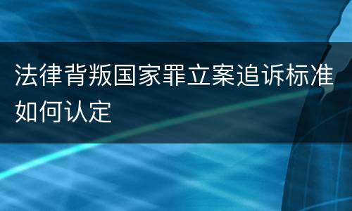 法律背叛国家罪立案追诉标准如何认定