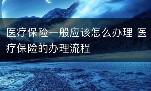 医疗保险一般应该怎么办理 医疗保险的办理流程