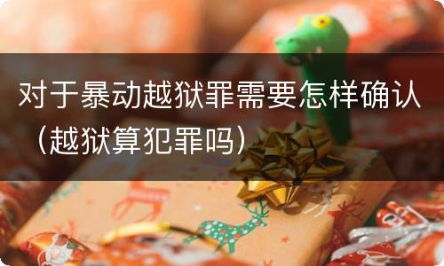 对于暴动越狱罪需要怎样确认（越狱算犯罪吗）