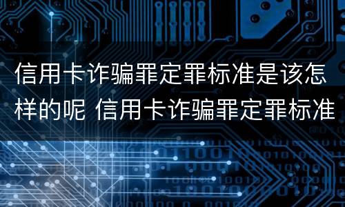 信用卡诈骗罪定罪标准是该怎样的呢 信用卡诈骗罪定罪标准是该怎样的呢怎么判