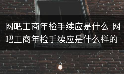 网吧工商年检手续应是什么 网吧工商年检手续应是什么样的