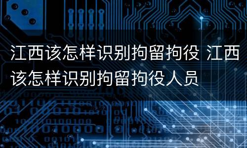 江西该怎样识别拘留拘役 江西该怎样识别拘留拘役人员