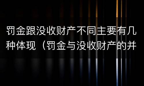 罚金跟没收财产不同主要有几种体现（罚金与没收财产的并罚）