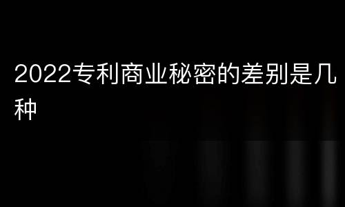 2022专利商业秘密的差别是几种