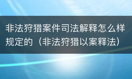 非法狩猎案件司法解释怎么样规定的（非法狩猎以案释法）
