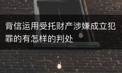 背信运用受托财产涉嫌成立犯罪的有怎样的判处