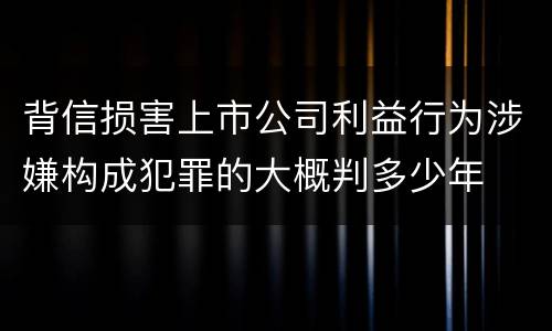 背信损害上市公司利益行为涉嫌构成犯罪的大概判多少年