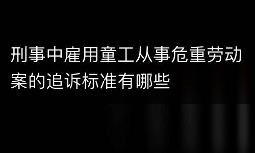 刑事中雇用童工从事危重劳动案的追诉标准有哪些