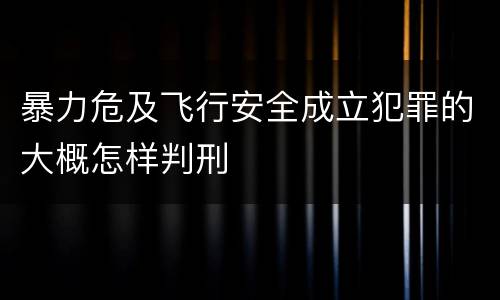 暴力危及飞行安全成立犯罪的大概怎样判刑