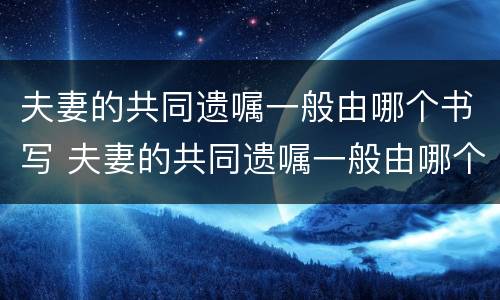 夫妻的共同遗嘱一般由哪个书写 夫妻的共同遗嘱一般由哪个书写的