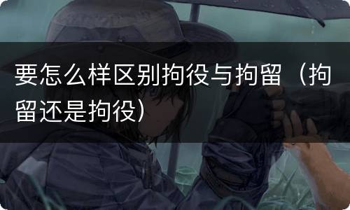 要怎么样区别拘役与拘留（拘留还是拘役）